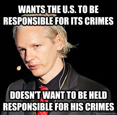 Wants the u.s. to be responsible for its crimes Doesn't want to be held responsible for his crimes  Julian Assange U MAD BRO