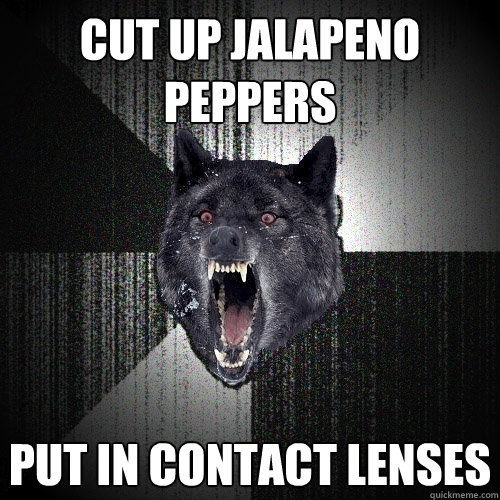 Cut up jalapeno peppers put in contact lenses  Insanity Wolf