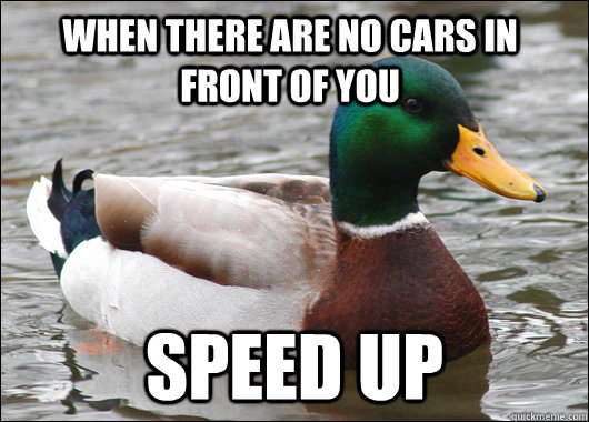 When there are no cars in front of you Speed up  Actual Advice Mallard