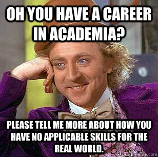 oh you have a career in academia? please tell me more about how you have no applicable skills for the real world.  Condescending Wonka