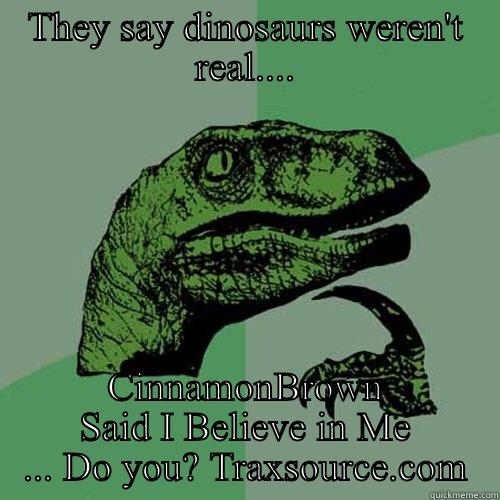 THEY SAY DINOSAURS WEREN'T REAL.... CINNAMONBROWN SAID I BELIEVE IN ME ... DO YOU? TRAXSOURCE.COM Philosoraptor