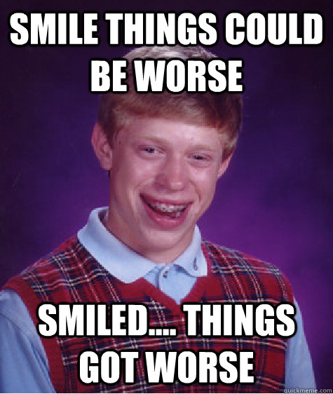 smile things could be worse smiled.... things got worse  Bad Luck Brian