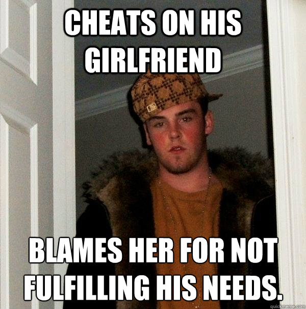 Cheats on his girlfriend Blames her for not fulfilling his needs.   Scumbag Steve