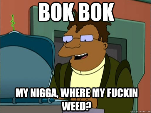 bok bok my Nigga, where my fuckin weed?  