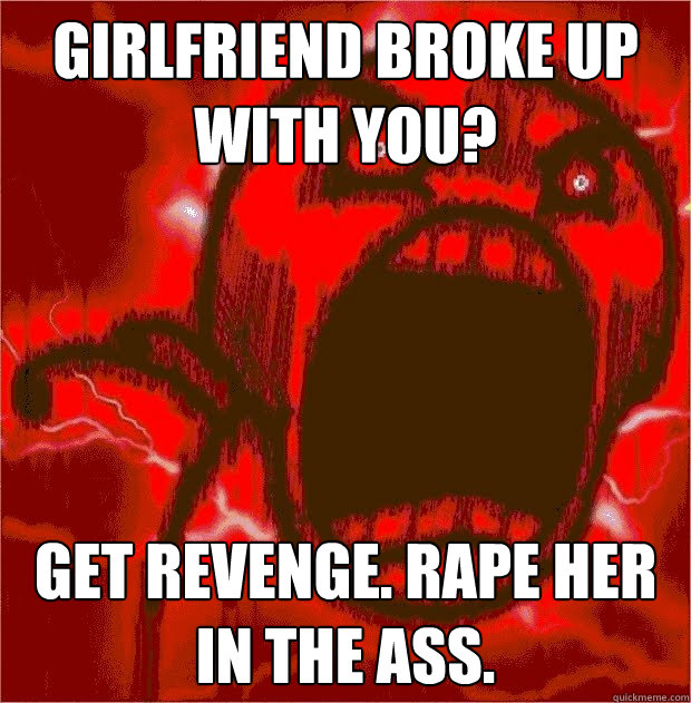 Girlfriend broke up with you? GET REVENGE. RAPE HER IN THE ASS.  
