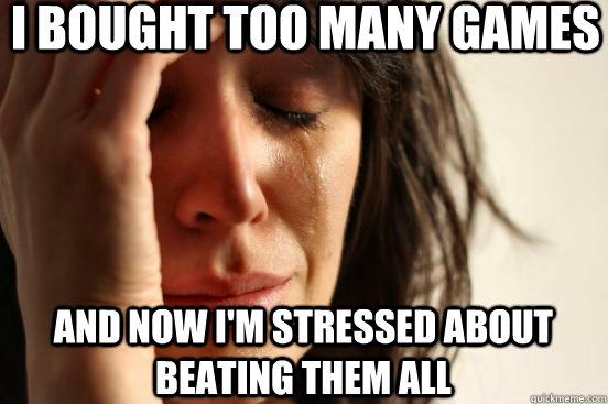 i bought too many games and now i'm stressed about beating them all - i bought too many games and now i'm stressed about beating them all  First World Problems