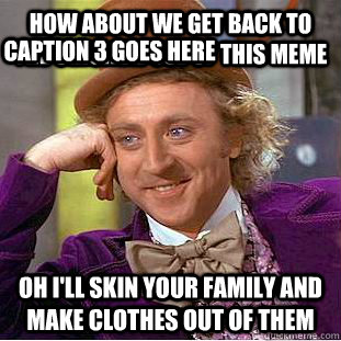 How about we get back to the original use of this meme oh i'll skin your family and make clothes out of them  Caption 3 goes here  Creepy Wonka