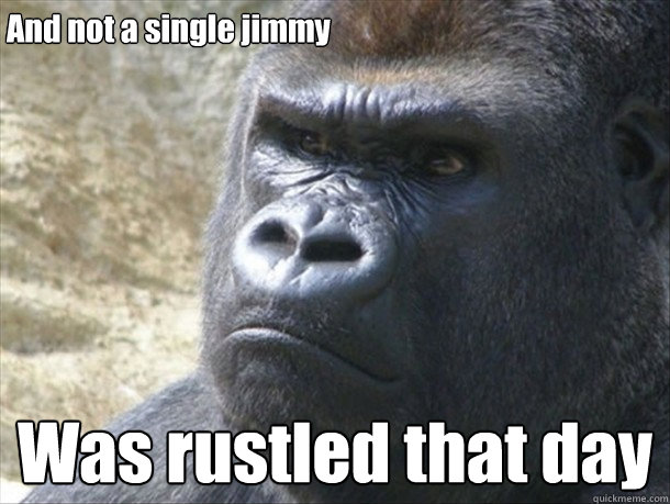 And not a single jimmy Was rustled that day  
