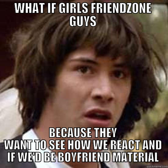 WHAT IF GIRLS FRIENDZONE GUYS BECAUSE THEY WANT TO SEE HOW WE REACT AND IF WE'D BE BOYFRIEND MATERIAL conspiracy keanu