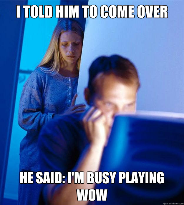 I TOLD HIM TO COME OVER he said: i'M BUSY PLAYING WOW  Redditors Wife