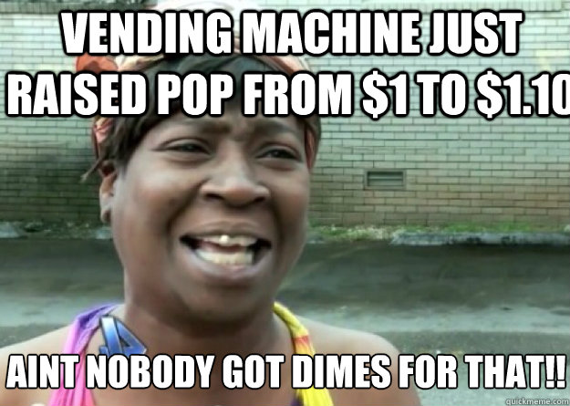 vending machine just raised pop from $1 to $1.10 AINT NOBODY GOT DIMES FOR THAT!!  Aint nobody got time for that