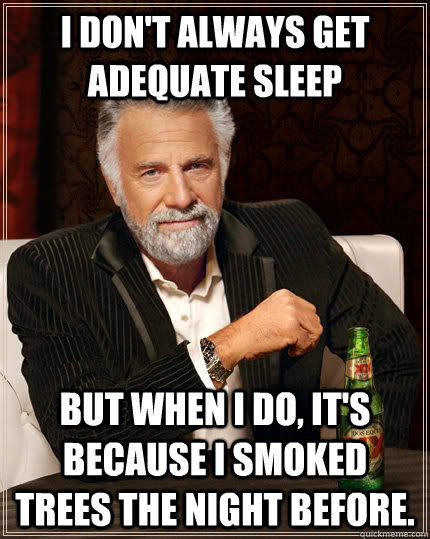 I don't always get adequate sleep but when I do, it's because I smoked trees the night before. - I don't always get adequate sleep but when I do, it's because I smoked trees the night before.  The Most Interesting Man In The World