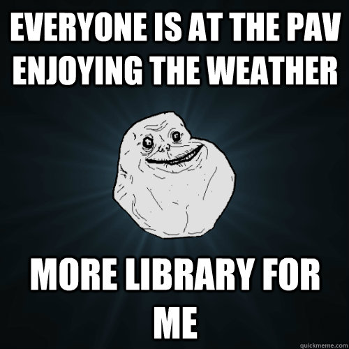 Everyone is at the Pav enjoying the weather More library for me  Forever Alone