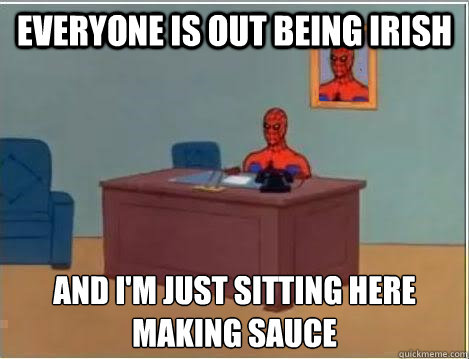 Everyone is out being Irish and I'm just sitting here
Making sauce  Spiderman Desk