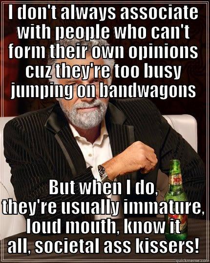 I DON'T ALWAYS ASSOCIATE WITH PEOPLE WHO CAN'T FORM THEIR OWN OPINIONS CUZ THEY'RE TOO BUSY JUMPING ON BANDWAGONS BUT WHEN I DO, THEY'RE USUALLY IMMATURE, LOUD MOUTH, KNOW IT ALL, SOCIETAL ASS KISSERS! The Most Interesting Man In The World