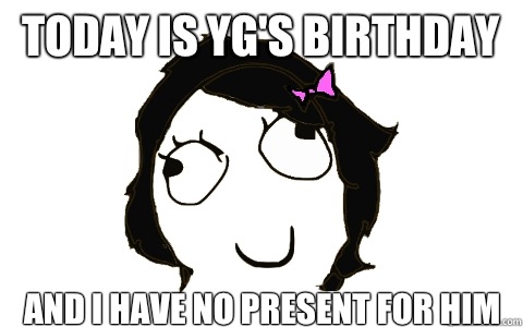 Today is YG's birthday And i have no present for him  dafuq Derpina