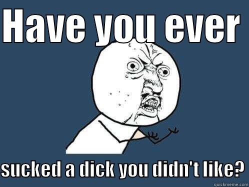 HAVE YOU EVER  SUCKED A DICK YOU DIDN'T LIKE? Y U No