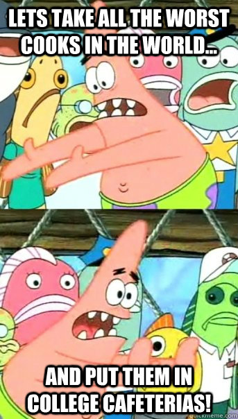 Lets take all the worst cooks in the world... and put them in college cafeterias!   Push it somewhere else Patrick