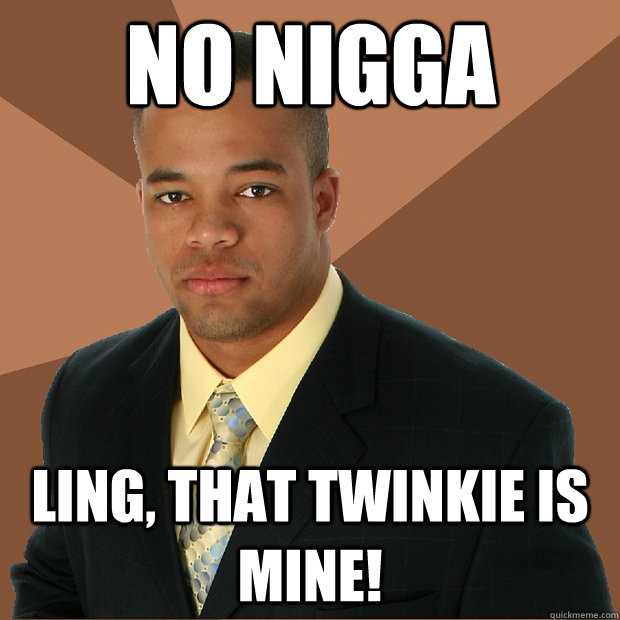 nO NIGGA LING, THAT TWINKIE IS MINE!  Successful Black Man