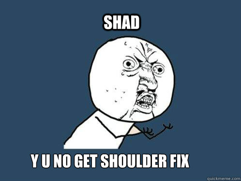 shad  y u no get shoulder fix
 shad  Y U No