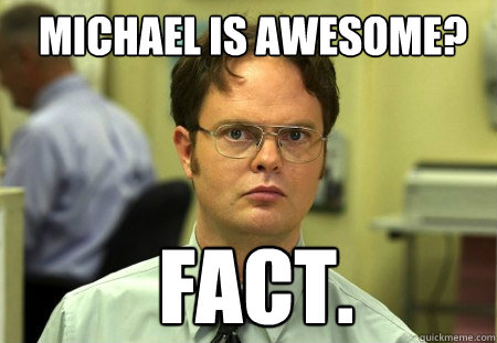 Michael is awesome? fact.  Schrute