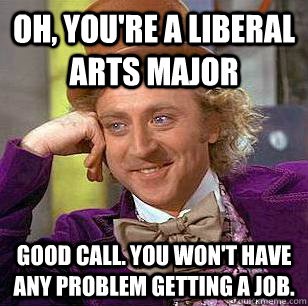 Oh, you're a liberal arts major Good call. You won't have any problem getting a job. - Oh, you're a liberal arts major Good call. You won't have any problem getting a job.  Condescending Wonka