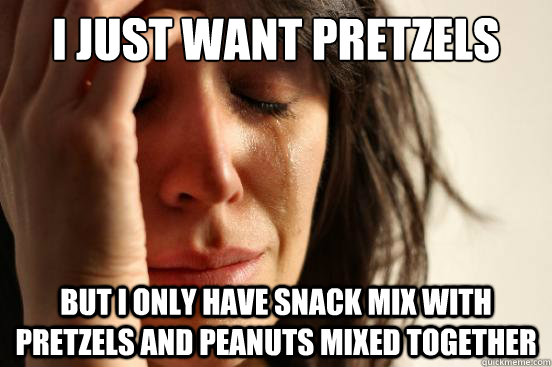 I just want pretzels but i only have snack mix with pretzels and peanuts mixed together  First World Problems