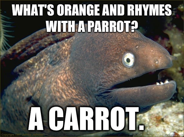 What's orange and rhymes with a parrot?  A carrot.  Bad Joke Eel