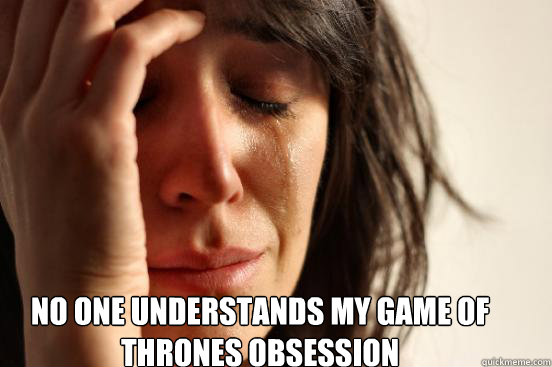 No one understands my Game of Thrones Obsession  First World Problems