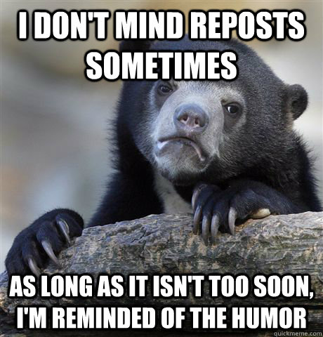 I don't mind reposts sometimes As long as it isn't too soon, I'm reminded of the humor  Confession Bear