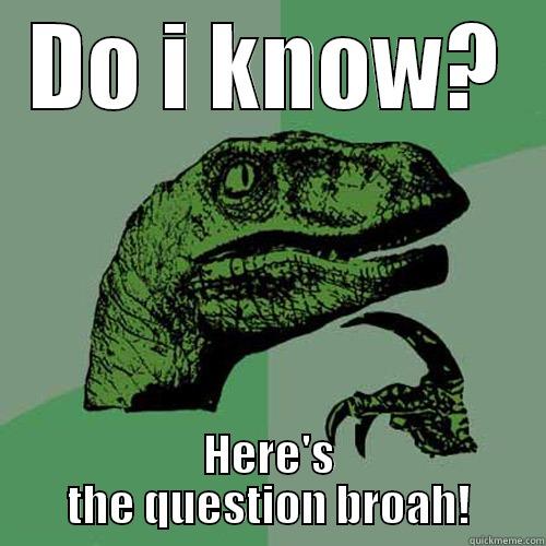 DO I KNOW? HERE'S THE QUESTION BROAH! Philosoraptor