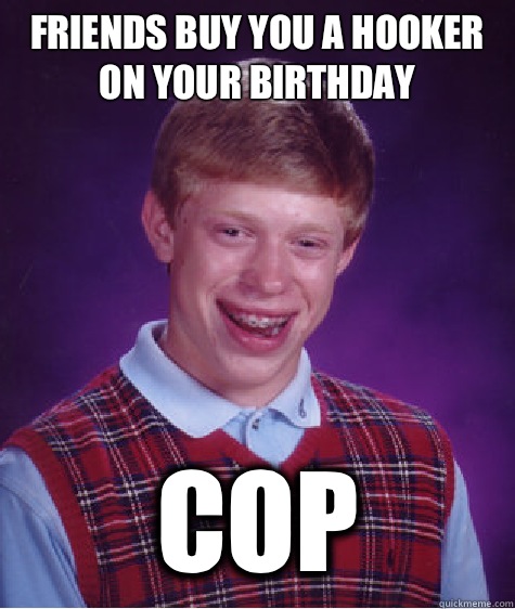 friends buy you a hooker on your birthday
 cop  Bad Luck Brian