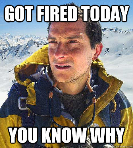 Got fired today you know why  Bear Grylls