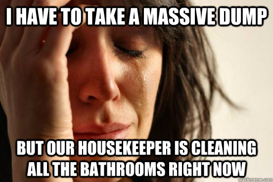 I have to take a massive dump but our housekeeper is cleaning all the bathrooms right now  First World Problems