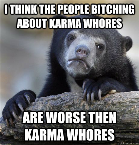 I think the people bitching about karma whores are worse then karma whores  Confession Bear