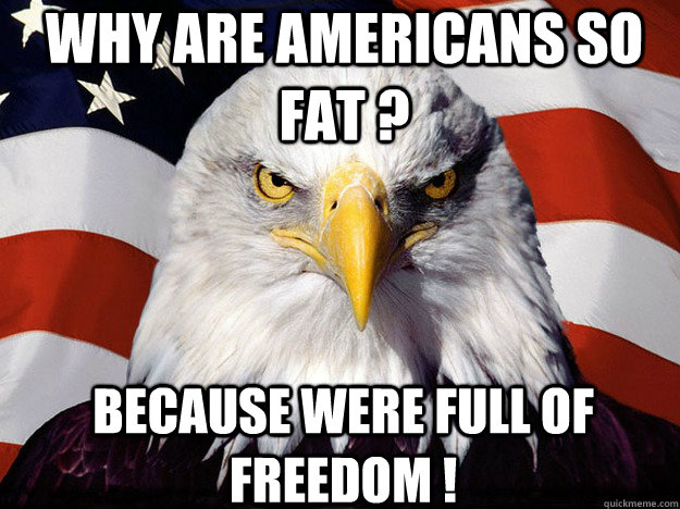 WHY ARE AMERICANS SO FAT ? BECAUSE WERE FULL OF FREEDOM !  Patriotic Eagle