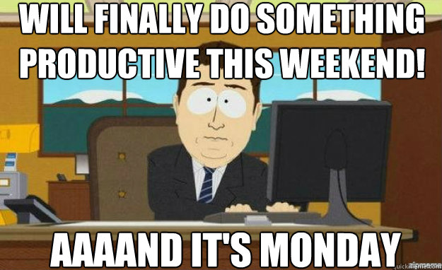WILL FINALLY DO SOMETHING PRODUCTIVE THIS WEEKEND! AAAAND IT'S MONDAY  aaaand its gone