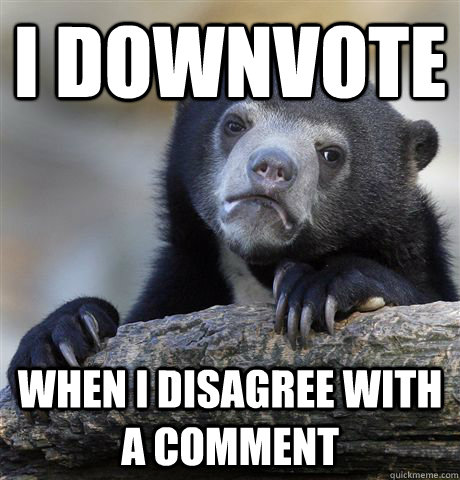 I downvote  when i disagree with a comment - I downvote  when i disagree with a comment  Confession Bear