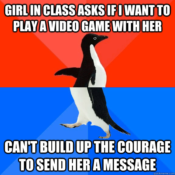 Girl in class asks if I want to play a video game with her can't build up the courage to send her a message  Socially Awesome Awkward Penguin