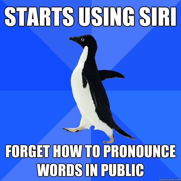 Starts using Siri forget how to pronounce words in public  Socially Awkward Penguin