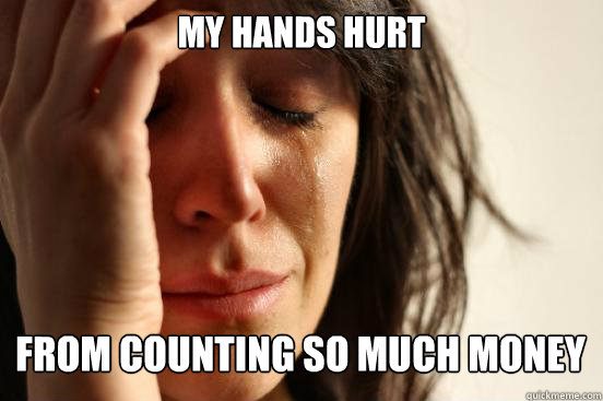 My hands hurt from counting so much money Caption 3 goes here  First World Problems