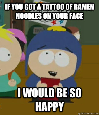 If you got a tattoo of Ramen noodles on your face I would be so happy  Craig - I would be so happy