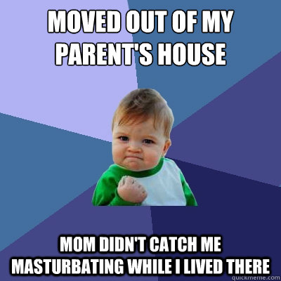 moved out of my parent's house mom didn't catch me masturbating while I lived there - moved out of my parent's house mom didn't catch me masturbating while I lived there  Success Kid