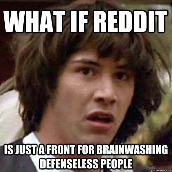 what if reddit is just a front for brainwashing defenseless people  conspiracy keanu