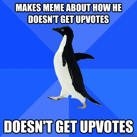Makes meme about how he doesn't get upvotes Doesn't get upvotes  Socially Awkward Penguin