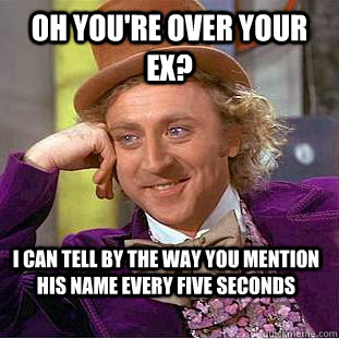 Oh you're over your ex? I can tell by the way you mention his name every five seconds  Condescending Wonka