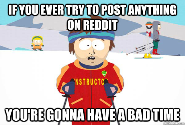 if you ever try to post anything on reddit You're gonna have a bad time  Super Cool Ski Instructor
