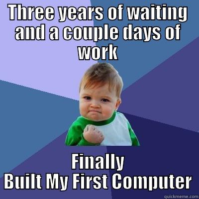 THREE YEARS OF WAITING AND A COUPLE DAYS OF WORK FINALLY BUILT MY FIRST COMPUTER Success Kid