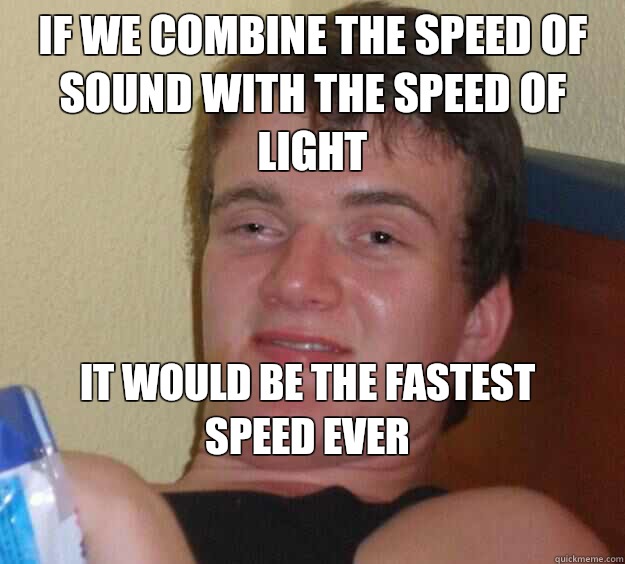 If we combine the speed of sound with the speed of light It would be the fastest speed ever
  10 Guy