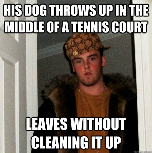His dog throws up in the middle of a tennis court Leaves without cleaning it up  Scumbag Steve